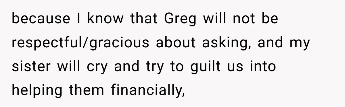 because I know that Greg will not be respectful/gracious about asking, and my sister will cry and try to guilt us into helping them financially,