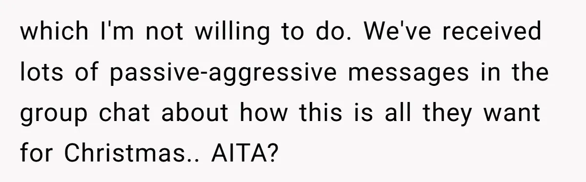 which I'm not willing to do. We've received lots of passive-aggressive messages in the group chat about how this is all they want for Christmas.. AITA?
