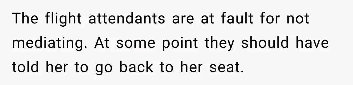 The flight attendants are at fault for not mediating. At some point they should have told her to go back to her seat.