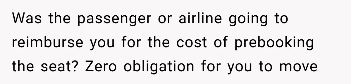 Was the passenger or airline going to reimburse you for the cost of prebooking the seat? Zero obligation for you to move