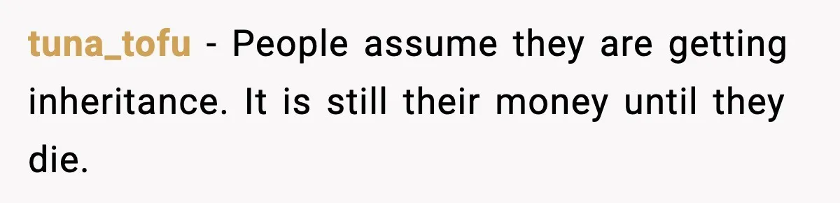 tuna_tofu - People assume they are getting inheritance. It is still their money until they die.