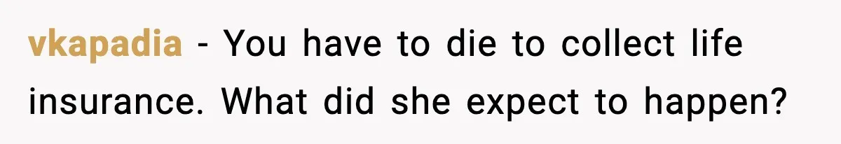 vkapadia - You have to die to collect life insurance. What did she expect to happen?