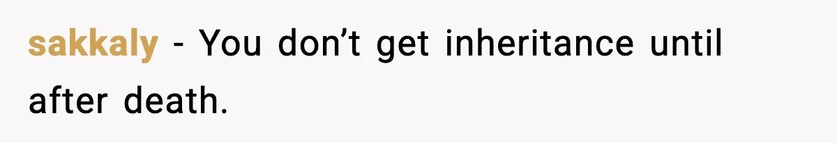 sakkaly - You don’t get inheritance until after death.