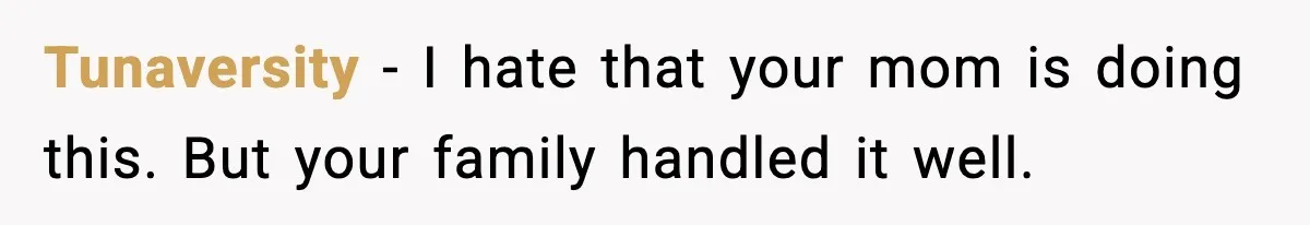 Tunaversity - I hate that your mom is doing this. But your family handled it well.