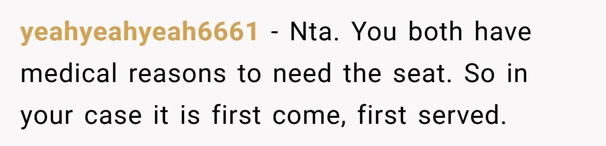 yeahyeahyeah6661 − Nta. You both have medical reasons to need the seat. So in your case it is first come, first served.