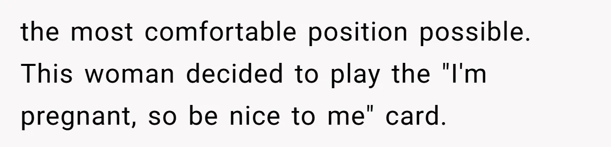 the most comfortable position possible. This woman decided to play the "I'm pregnant, so be nice to me" card.