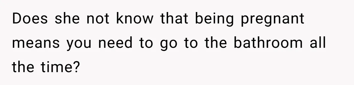Does she not know that being pregnant means you need to go to the bathroom all the time?