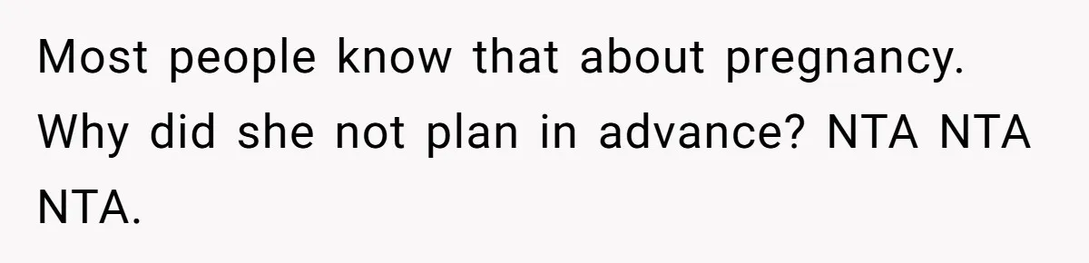 Most people know that about pregnancy. Why did she not plan in advance? NTA NTA NTA.