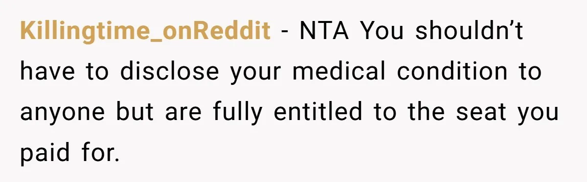 Killingtime_onReddit − NTA You shouldn’t have to disclose your medical condition to anyone but are fully entitled to the seat you paid for.