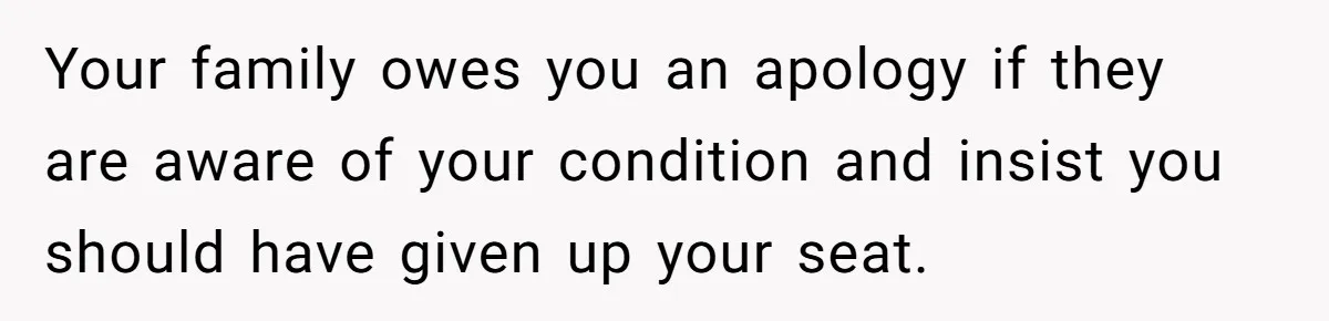 Your family owes you an apology if they are aware of your condition and insist you should have given up your seat.