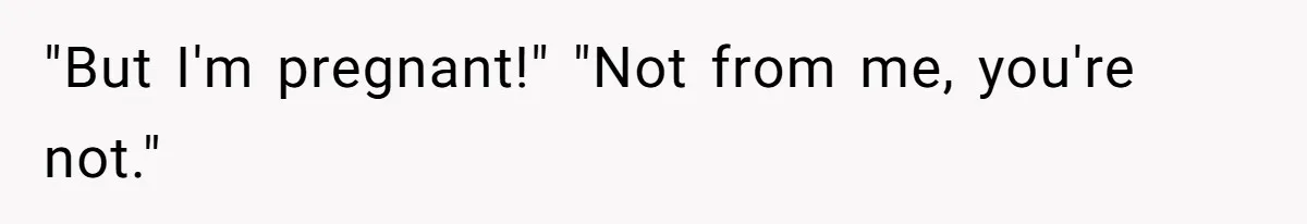"But I'm pregnant!" "Not from me, you're not."