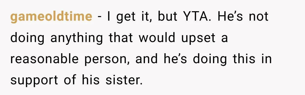 gameoldtime − I get it, but YTA. He’s not doing anything that would upset a reasonable person, and he’s doing this in support of his sister.
