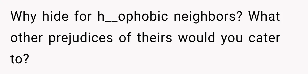 Why hide for h__ophobic neighbors? What other prejudices of theirs would you cater to?