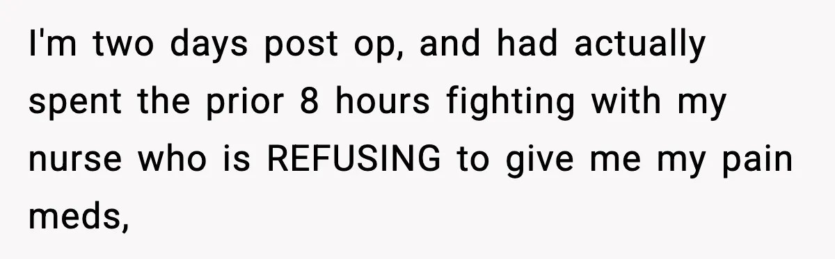 Doctor Ignores Patient Warning, Regrets It After Vomit Incident I'm two days post op, and had actually spent the prior 8 hours fighting with my nurse who is REFUSING to give me my pain meds,