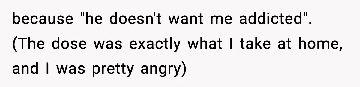 Doctor Ignores Patient Warning, Regrets It After Vomit Incident because "he doesn't want me addicted". (The dose was exactly what I take at home, and I was pretty angry)