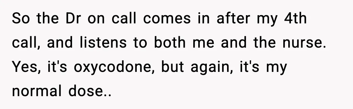 Doctor Ignores Patient Warning, Regrets It After Vomit Incident So the Dr on call comes in after my 4th call, and listens to both me and the nurse. Yes, it's oxycodone, but again, it's my normal dose..