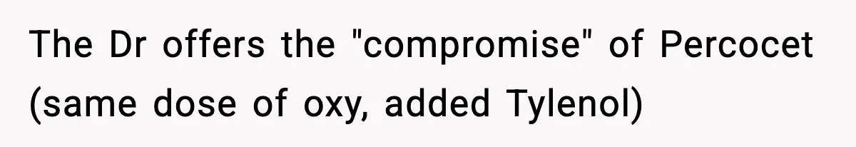 Doctor Ignores Patient Warning, Regrets It After Vomit Incident The Dr offers the "compromise" of Percocet (same dose of oxy, added Tylenol)