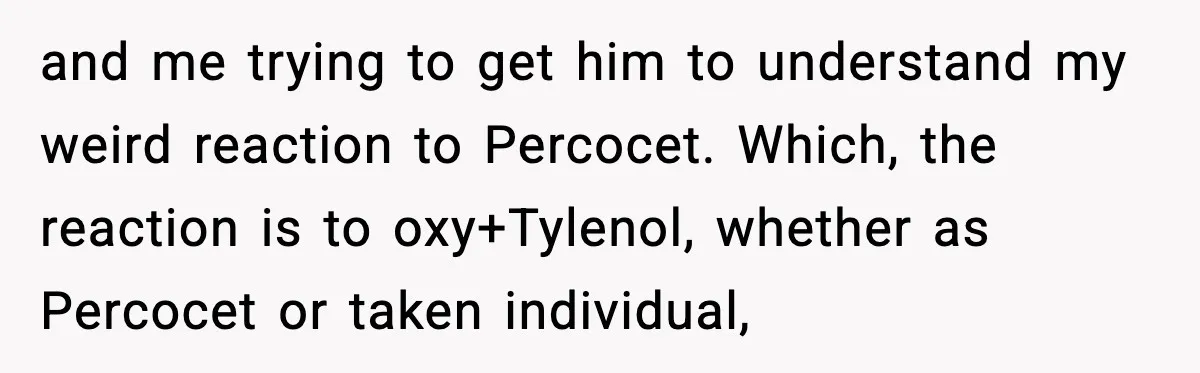 Doctor Ignores Patient Warning, Regrets It After Vomit Incident and me trying to get him to understand my weird reaction to Percocet. Which, the reaction is to oxy+Tylenol, whether as Percocet or taken individual,