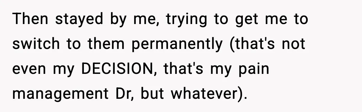 Doctor Ignores Patient Warning, Regrets It After Vomit Incident Then stayed by me, trying to get me to switch to them permanently (that's not even my DECISION, that's my pain management Dr, but whatever).