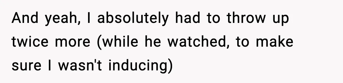 Doctor Ignores Patient Warning, Regrets It After Vomit Incident And yeah, I absolutely had to throw up twice more (while he watched, to make sure I wasn't inducing)