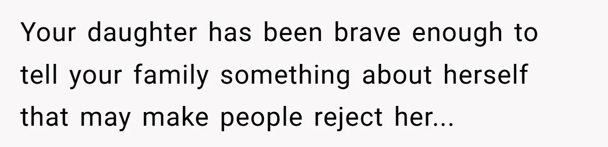 Your daughter has been brave enough to tell your family something about herself that may make people reject her...