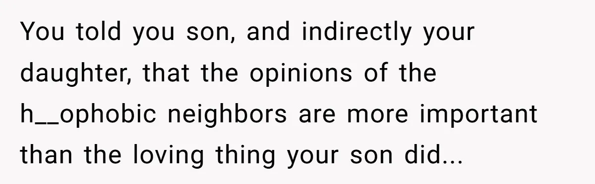 You told you son, and indirectly your daughter, that the opinions of the h__ophobic neighbors are more important than the loving thing your son did...