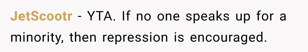 JetScootr − YTA. If no one speaks up for a minority, then repression is encouraged.