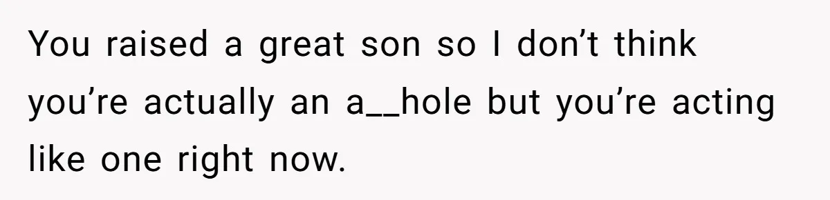 You raised a great son so I don’t think you’re actually an a__hole but you’re acting like one right now.