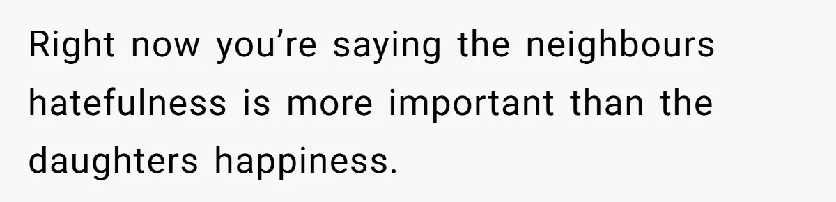 Right now you’re saying the neighbours hatefulness is more important than the daughters happiness.