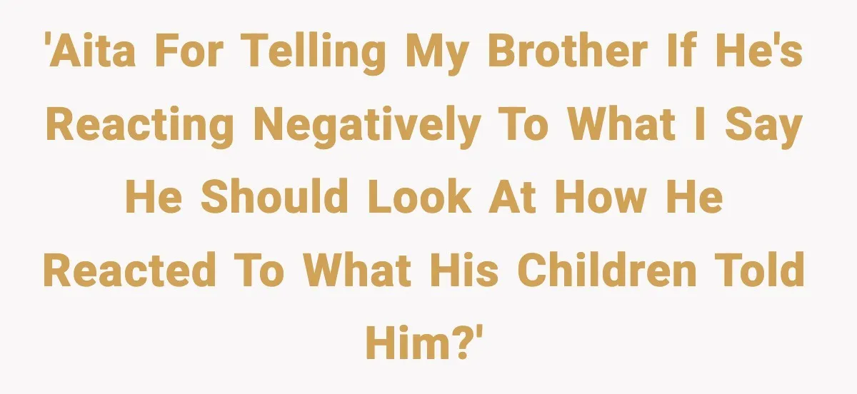 'AITA for telling my brother if he's reacting negatively to what I say he should look at how he reacted to what his children told him?'