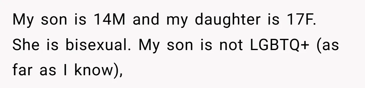 My son is 14M and my daughter is 17F. She is bisexual. My son is not LGBTQ+ (as far as I know),