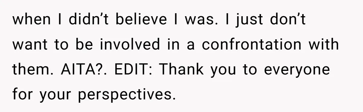 when I didn’t believe I was. I just don’t want to be involved in a confrontation with them. AITA?. EDIT: Thank you to everyone for your perspectives.