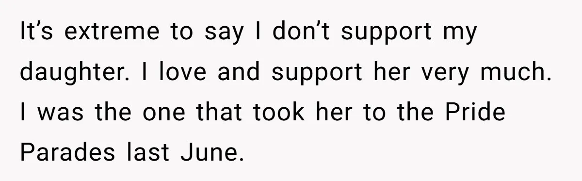 It’s extreme to say I don’t support my daughter. I love and support her very much. I was the one that took her to the Pride Parades last June.