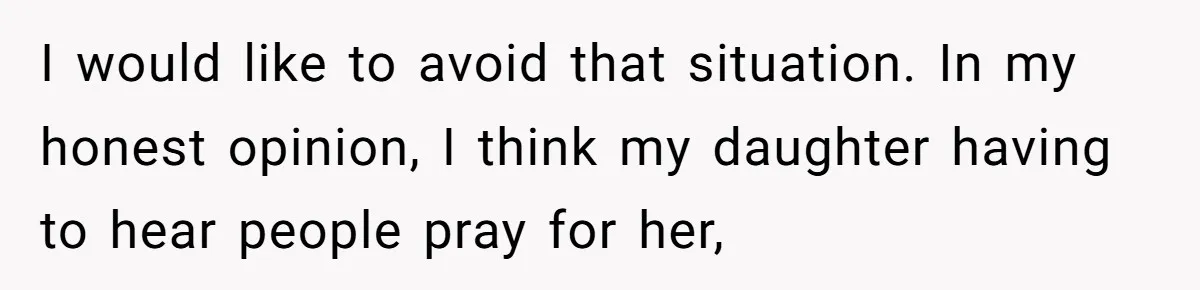 I would like to avoid that situation. In my honest opinion, I think my daughter having to hear people pray for her,