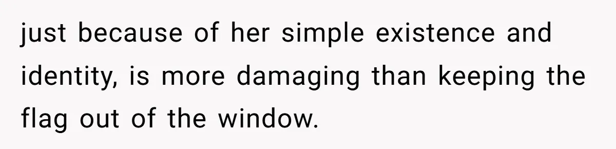 just because of her simple existence and identity, is more damaging than keeping the flag out of the window.