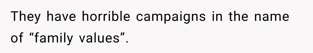 They have horrible campaigns in the name of “family values”.