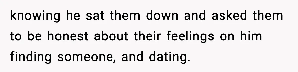 knowing he sat them down and asked them to be honest about their feelings on him finding someone, and dating.