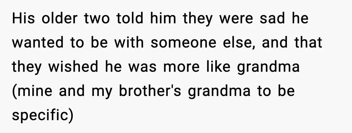 His older two told him they were sad he wanted to be with someone else, and that they wished he was more like grandma (mine and my brother's grandma to...