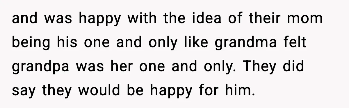and was happy with the idea of their mom being his one and only like grandma felt grandpa was her one and only. They did say they would be happy...