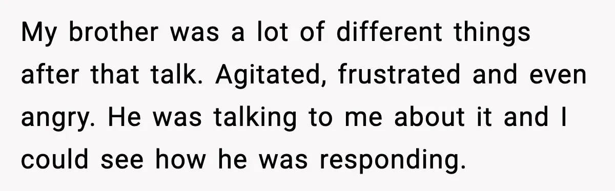 My brother was a lot of different things after that talk. Agitated, frustrated and even angry. He was talking to me about it and I could see how he was...
