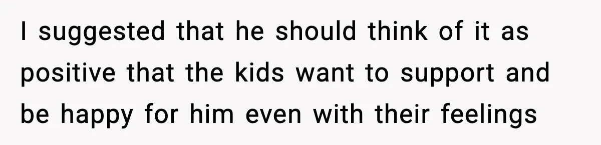 I suggested that he should think of it as positive that the kids want to support and be happy for him even with their feelings