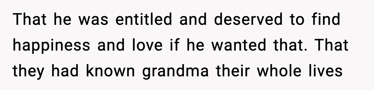 That he was entitled and deserved to find happiness and love if he wanted that. That they had known grandma their whole lives