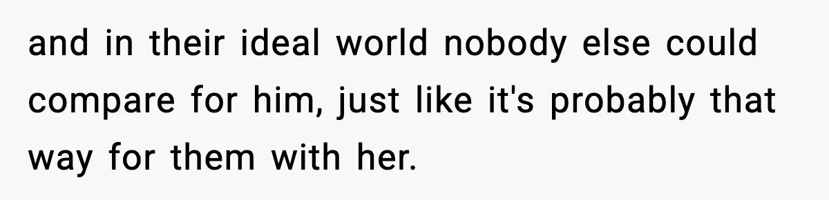 and in their ideal world nobody else could compare for him, just like it's probably that way for them with her.