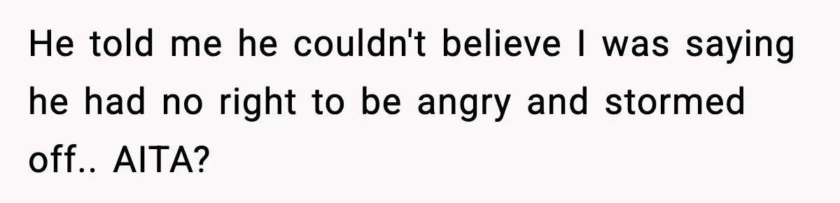 He told me he couldn't believe I was saying he had no right to be angry and stormed off.. AITA?