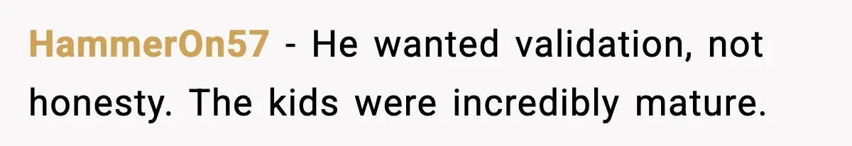 HammerOn57 - He wanted validation, not honesty. The kids were incredibly mature.