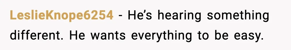 LeslieKnope6254 - He’s hearing something different. He wants everything to be easy.