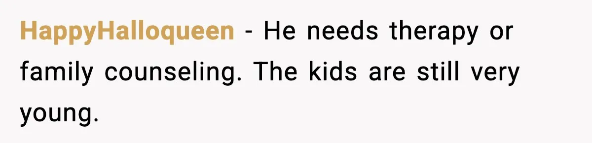 HappyHalloqueen - He needs therapy or family counseling. The kids are still very young.
