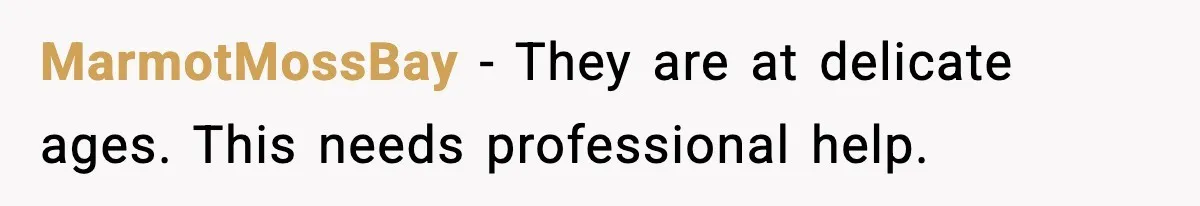 MarmotMossBay - They are at delicate ages. This needs professional help.