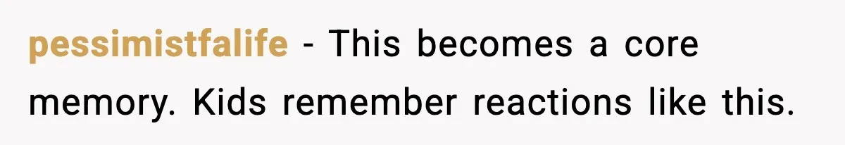 pessimistfalife - This becomes a core memory. Kids remember reactions like this.