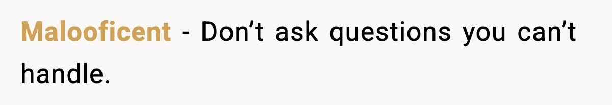 Malooficent - Don’t ask questions you can’t handle.